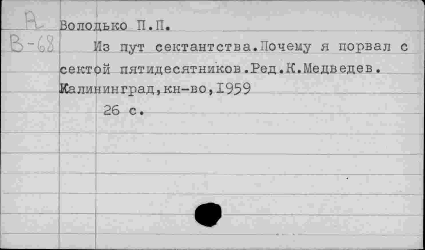 ﻿	Володько П.П.
	Из пут сектантства.Почему я порвал с
	сектой пятидесятников.Ред.К.Медведев.
	Калининград,кн—во,1959
	26 с.
	
	
	
	
	
	
	